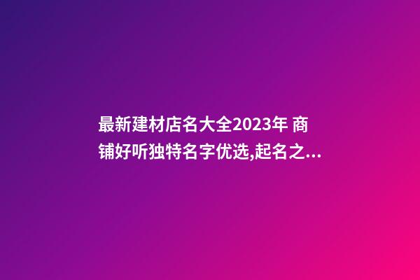 最新建材店名大全2023年 商铺好听独特名字优选,起名之家-第1张-店铺起名-玄机派